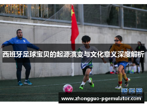 西班牙足球宝贝的起源演变与文化意义深度解析