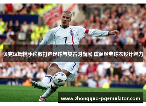 贝克汉姆携手伦敦打造足球与复古时尚展 重温经典球衣设计魅力