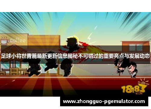 足球小将世青篇最新更新信息揭秘不可错过的重要亮点与发展动态