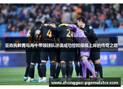 亚森执教青岛海牛带领球队逆袭成功惊险保级上岸的传奇之路