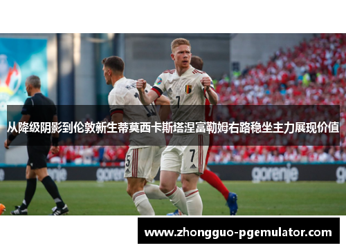 从降级阴影到伦敦新生蒂莫西卡斯塔涅富勒姆右路稳坐主力展现价值