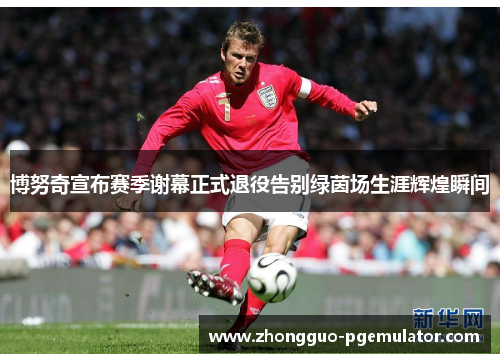 博努奇宣布赛季谢幕正式退役告别绿茵场生涯辉煌瞬间