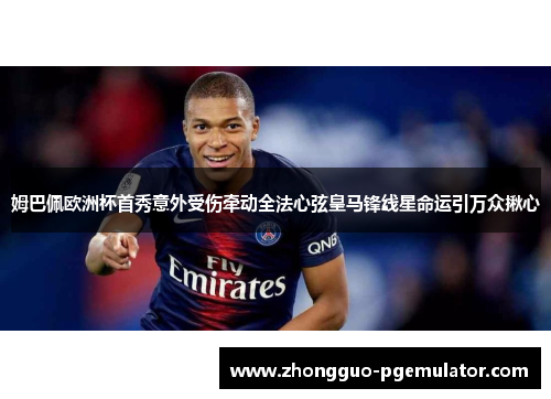姆巴佩欧洲杯首秀意外受伤牵动全法心弦皇马锋线星命运引万众揪心