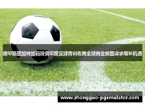 德甲斯图加特加码投资印度足球青训布局全球商业版图谋求增长机遇