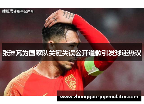 张琳芃为国家队关键失误公开道歉引发球迷热议