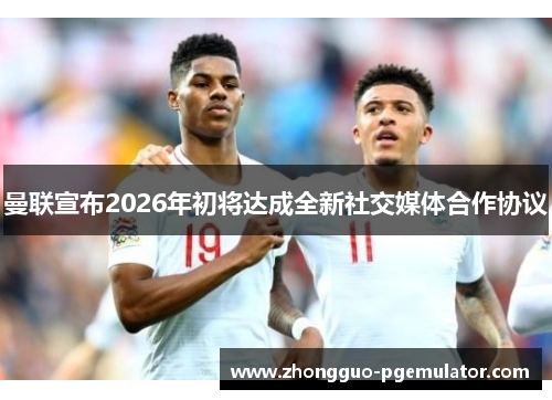 曼联宣布2026年初将达成全新社交媒体合作协议