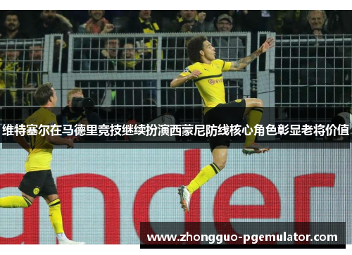 维特塞尔在马德里竞技继续扮演西蒙尼防线核心角色彰显老将价值