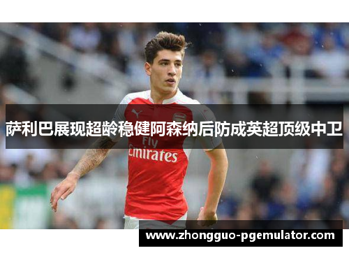 萨利巴展现超龄稳健阿森纳后防成英超顶级中卫
