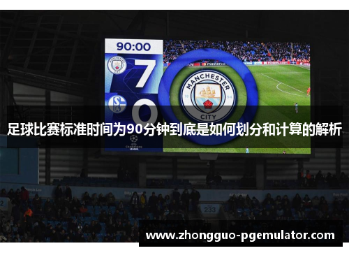 足球比赛标准时间为90分钟到底是如何划分和计算的解析