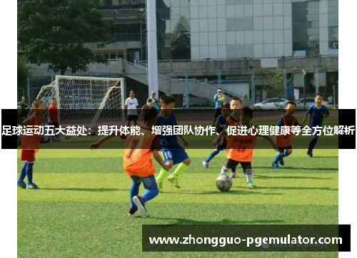足球运动五大益处：提升体能、增强团队协作、促进心理健康等全方位解析