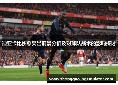 迪亚卡比伤愈复出前景分析及对球队战术的影响探讨