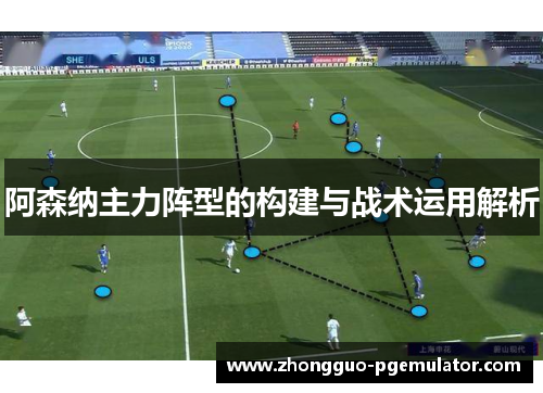 阿森纳主力阵型的构建与战术运用解析 阿森纳主力阵型的构建与战术运用解析