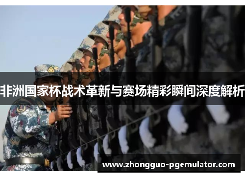 非洲国家杯战术革新与赛场精彩瞬间深度解析