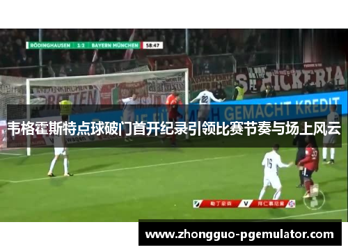 韦格霍斯特点球破门首开纪录引领比赛节奏与场上风云 韦格霍斯特点球破门首开纪录引领比赛节奏与场上风云