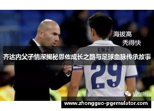 齐达内父子情深揭秘恩佐成长之路与足球血脉传承故事