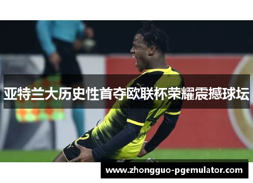 亚特兰大历史性首夺欧联杯荣耀震撼球坛