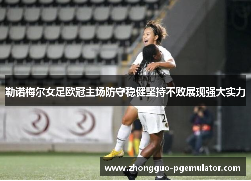 勒诺梅尔女足欧冠主场防守稳健坚持不败展现强大实力