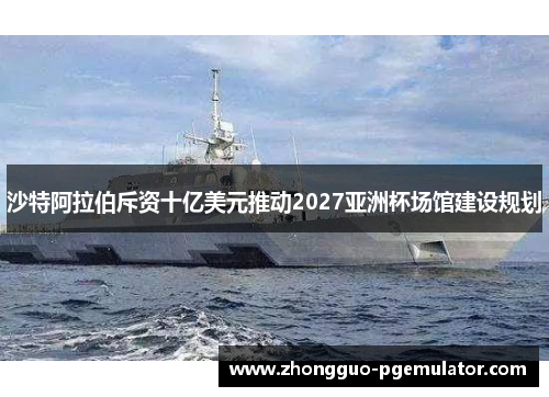 沙特阿拉伯斥资十亿美元推动2027亚洲杯场馆建设规划