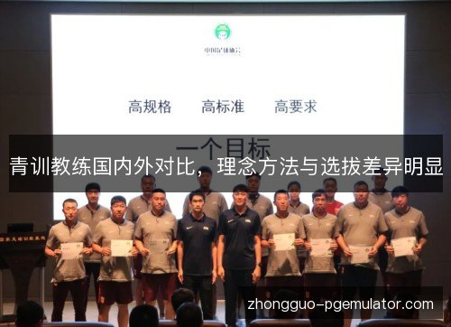 青训教练国内外对比,理念方法与选拔差异明显 青训教练国内外对比,理念方法与选拔差异明显