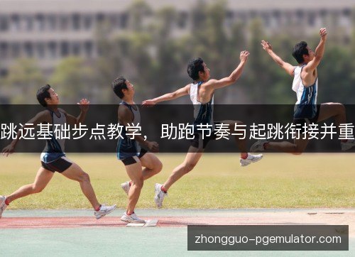跳远基础步点教学，助跑节奏与起跳衔接并重